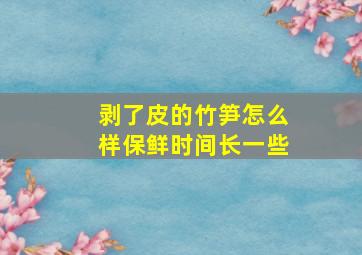 剥了皮的竹笋怎么样保鲜时间长一些