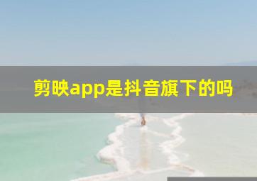 剪映app是抖音旗下的吗