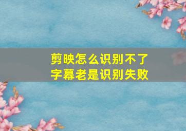 剪映怎么识别不了字幕老是识别失败