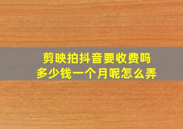 剪映拍抖音要收费吗多少钱一个月呢怎么弄