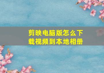 剪映电脑版怎么下载视频到本地相册