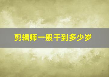 剪辑师一般干到多少岁