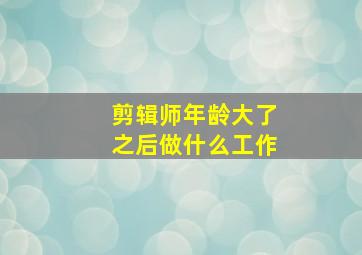 剪辑师年龄大了之后做什么工作