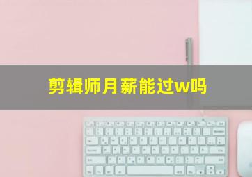 剪辑师月薪能过w吗