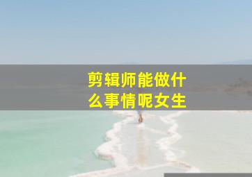 剪辑师能做什么事情呢女生