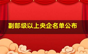 副部级以上央企名单公布