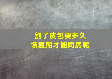 割了皮包要多久恢复期才能同房呢