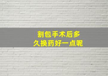 割包手术后多久换药好一点呢