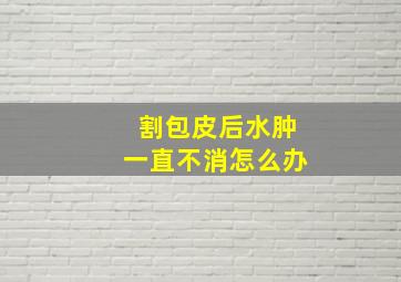 割包皮后水肿一直不消怎么办