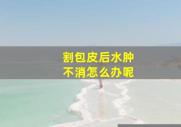 割包皮后水肿不消怎么办呢