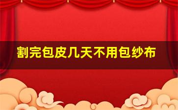 割完包皮几天不用包纱布