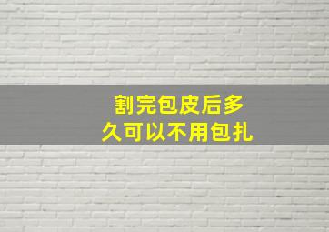 割完包皮后多久可以不用包扎