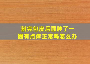 割完包皮后面肿了一圈有点痒正常吗怎么办