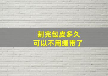 割完包皮多久可以不用绷带了