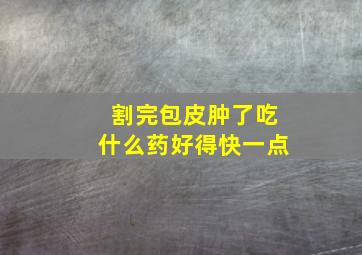 割完包皮肿了吃什么药好得快一点