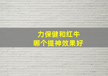 力保健和红牛哪个提神效果好