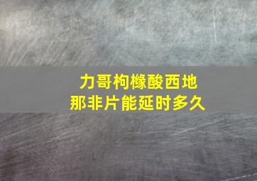 力哥枸橼酸西地那非片能延时多久