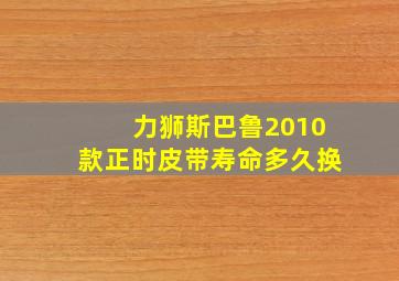 力狮斯巴鲁2010款正时皮带寿命多久换