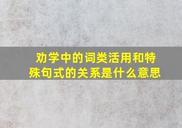 劝学中的词类活用和特殊句式的关系是什么意思