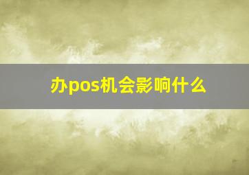 办pos机会影响什么