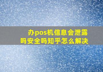 办pos机信息会泄露吗安全吗知乎怎么解决