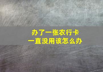 办了一张农行卡一直没用该怎么办