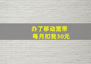 办了移动宽带每月扣我30元