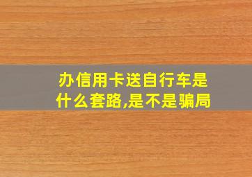 办信用卡送自行车是什么套路,是不是骗局