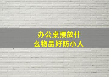 办公桌摆放什么物品好防小人