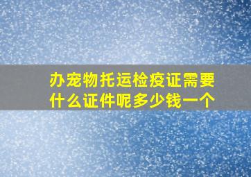 办宠物托运检疫证需要什么证件呢多少钱一个