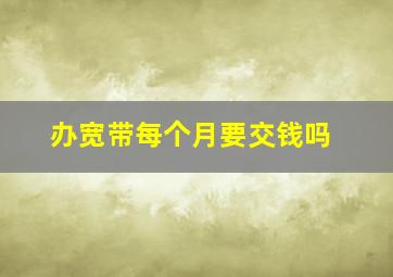 办宽带每个月要交钱吗