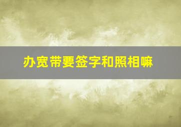 办宽带要签字和照相嘛