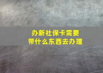 办新社保卡需要带什么东西去办理