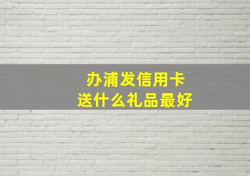 办浦发信用卡送什么礼品最好