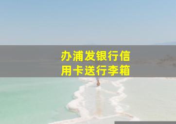 办浦发银行信用卡送行李箱