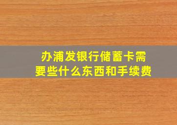 办浦发银行储蓄卡需要些什么东西和手续费