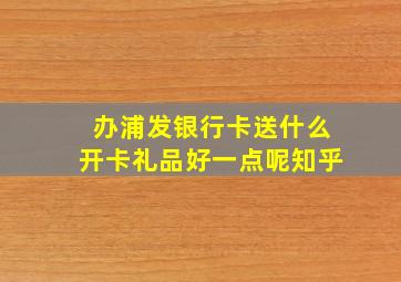 办浦发银行卡送什么开卡礼品好一点呢知乎