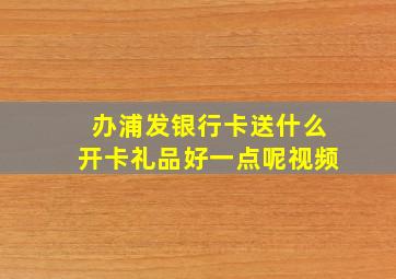 办浦发银行卡送什么开卡礼品好一点呢视频