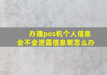 办理pos机个人信息会不会泄露信息呢怎么办