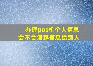 办理pos机个人信息会不会泄露信息给别人