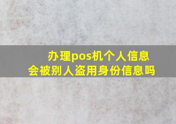 办理pos机个人信息会被别人盗用身份信息吗