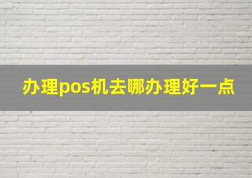 办理pos机去哪办理好一点