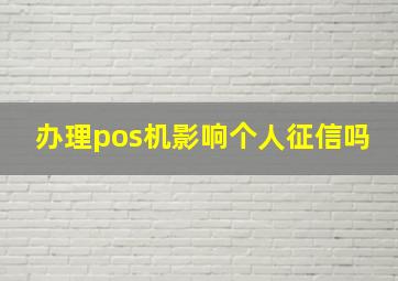 办理pos机影响个人征信吗