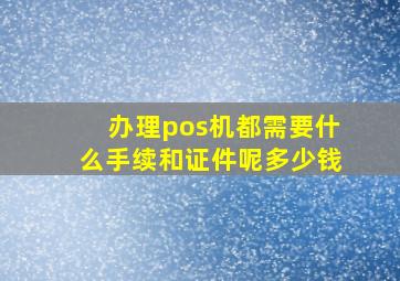 办理pos机都需要什么手续和证件呢多少钱