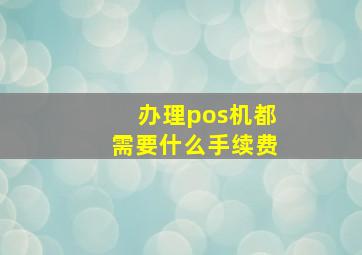 办理pos机都需要什么手续费