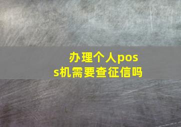 办理个人poss机需要查征信吗