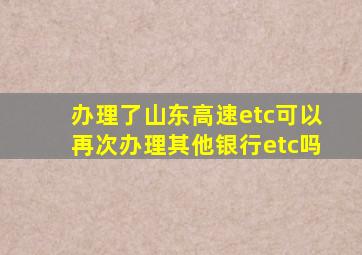 办理了山东高速etc可以再次办理其他银行etc吗