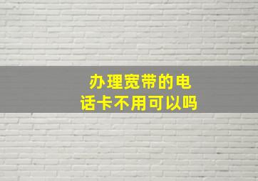 办理宽带的电话卡不用可以吗