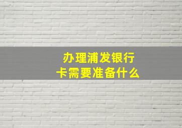 办理浦发银行卡需要准备什么