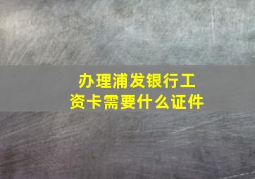 办理浦发银行工资卡需要什么证件